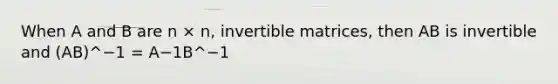 When A and B are n × n, invertible matrices, then AB is invertible and (AB)^−1 = A−1B^−1