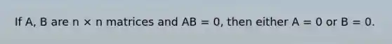 If A, B are n × n matrices and AB = 0, then either A = 0 or B = 0.