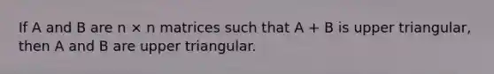 If A and B are n × n matrices such that A + B is upper triangular, then A and B are upper triangular.