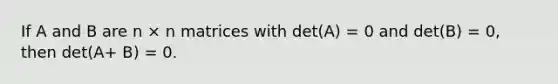 If A and B are n × n matrices with det(A) = 0 and det(B) = 0, then det(A+ B) = 0.