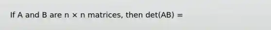 If A and B are n × n matrices, then det(AB) =