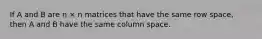 If A and B are n × n matrices that have the same row space, then A and B have the same column space.