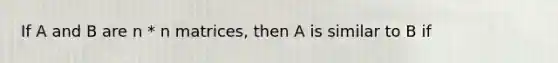 If A and B are n * n matrices, then A is similar to B if