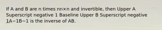 If A and B are n times nn×n and​ invertible, then Upper A Superscript negative 1 Baseline Upper B Superscript negative 1A−1B−1 is the inverse of AB.