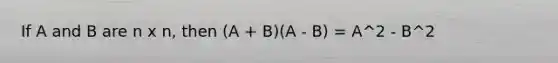 If A and B are n x n, then (A + B)(A - B) = A^2 - B^2