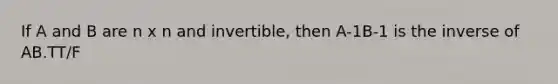 If A and B are n x n and invertible, then A-1B-1 is the inverse of AB.TT/F