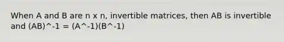 When A and B are n x n, invertible matrices, then AB is invertible and (AB)^-1 = (A^-1)(B^-1)