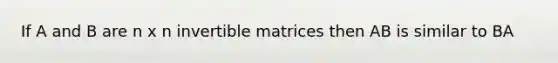 If A and B are n x n invertible matrices then AB is similar to BA