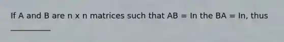 If A and B are n x n matrices such that AB = In the BA = In, thus __________