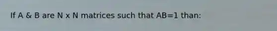If A & B are N x N matrices such that AB=1 than: