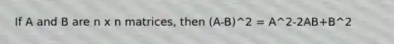 If A and B are n x n matrices, then (A-B)^2 = A^2-2AB+B^2