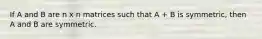 If A and B are n x n matrices such that A + B is symmetric, then A and B are symmetric.
