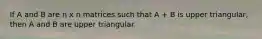 If A and B are n x n matrices such that A + B is upper triangular, then A and B are upper triangular