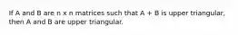 If A and B are n x n matrices such that A + B is upper triangular, then A and B are upper triangular.