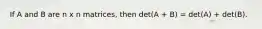 If A and B are n x n matrices, then det(A + B) = det(A) + det(B).
