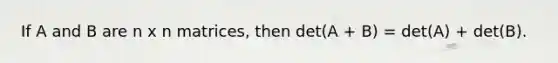 If A and B are n x n matrices, then det(A + B) = det(A) + det(B).