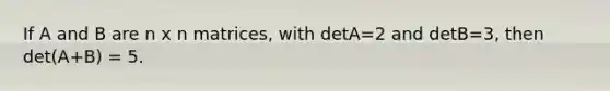 If A and B are n x n matrices, with detA=2 and detB=3, then det(A+B) = 5.