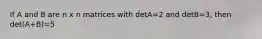 If A and B are n x n matrices with detA=2 and detB=3, then det(A+B)=5