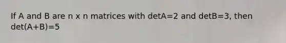 If A and B are n x n matrices with detA=2 and detB=3, then det(A+B)=5