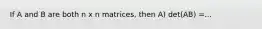 If A and B are both n x n matrices, then A) det(AB) =...