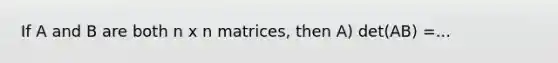 If A and B are both n x n matrices, then A) det(AB) =...