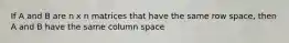 If A and B are n x n matrices that have the same row space, then A and B have the same column space