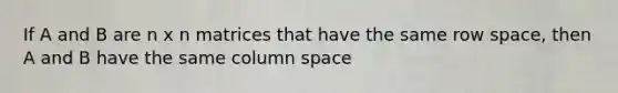 If A and B are n x n matrices that have the same row space, then A and B have the same column space