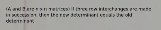 (A and B are n x n matrices) If three row interchanges are made in succession, then the new determinant equals the old determinant