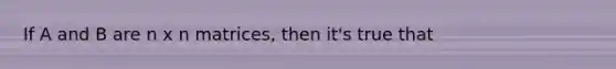 If A and B are n x n matrices, then it's true that