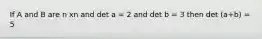 If A and B are n xn and det a = 2 and det b = 3 then det (a+b) = 5