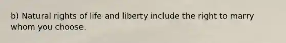 b) Natural rights of life and liberty include the right to marry whom you choose.