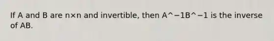If A and B are n×n and​ invertible, then A^−1B^−1 is the inverse of AB.