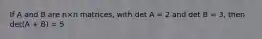 If A and B are n×n matrices, with det A = 2 and det B = 3, then det(A + B) = 5