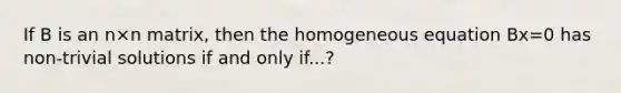 If B is an n×n matrix, then the homogeneous equation Bx=0 has non-trivial solutions if and only if...?