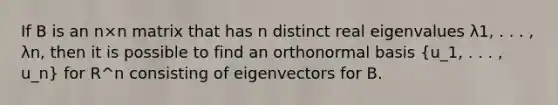 If B is an n×n matrix that has n distinct real eigenvalues λ1, . . . , λn, then it is possible to find an orthonormal basis (u_1, . . . , u_n) for R^n consisting of eigenvectors for B.