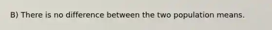 B) There is no difference between the two population means.