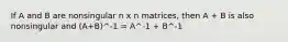 If A and B are nonsingular n x n matrices, then A + B is also nonsingular and (A+B)^-1 = A^-1 + B^-1