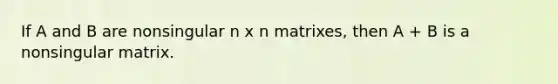 If A and B are nonsingular n x n matrixes, then A + B is a nonsingular matrix.