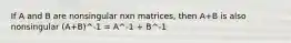 If A and B are nonsingular nxn matrices, then A+B is also nonsingular (A+B)^-1 = A^-1 + B^-1