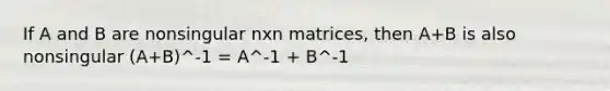 If A and B are nonsingular nxn matrices, then A+B is also nonsingular (A+B)^-1 = A^-1 + B^-1