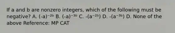 If a and b are nonzero integers, which of the following must be negative? A. (-a)⁻²ᵇ B. (-a)⁻³ᵇ C. -(a⁻²ᵇ) D. -(a⁻³ᵇ) D. None of the above Reference: MP CAT