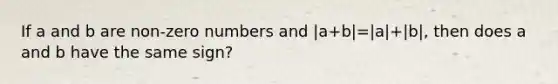 If a and b are non-zero numbers and |a+b|=|a|+|b|, then does a and b have the same sign?