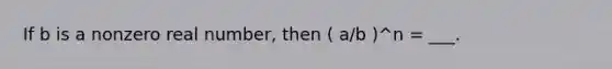 If b is a nonzero real number, then ( a/b )^n = ___.