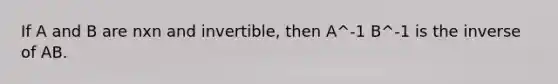 If A and B are nxn and​ invertible, then A^-1 B^-1 is the inverse of AB.