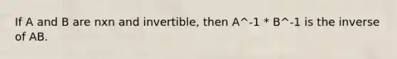 If A and B are nxn and​ invertible, then A^-1 * B^-1 is the inverse of AB.