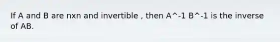 If A and B are nxn and invertible , then A^-1 B^-1 is the inverse of AB.