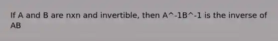 If A and B are nxn and invertible, then A^-1B^-1 is the inverse of AB