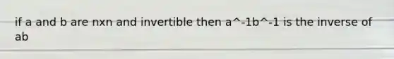 if a and b are nxn and invertible then a^-1b^-1 is the inverse of ab