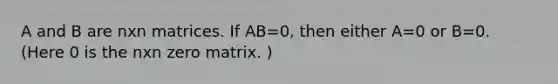 A and B are nxn matrices. If AB=0, then either A=0 or B=0. (Here 0 is the nxn zero matrix. )