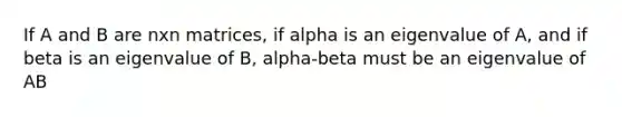 If A and B are nxn matrices, if alpha is an eigenvalue of A, and if beta is an eigenvalue of B, alpha-beta must be an eigenvalue of AB